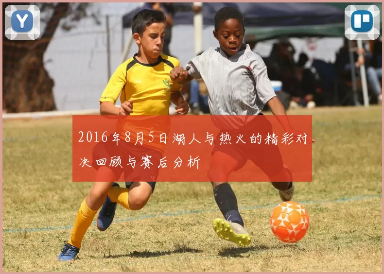 2016年8月5日湖人与热火的精彩对决回顾与赛后分析