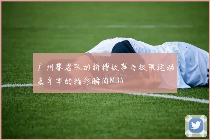 广州攀岩队的拼搏故事与极限运动嘉年华的精彩瞬间MBA
