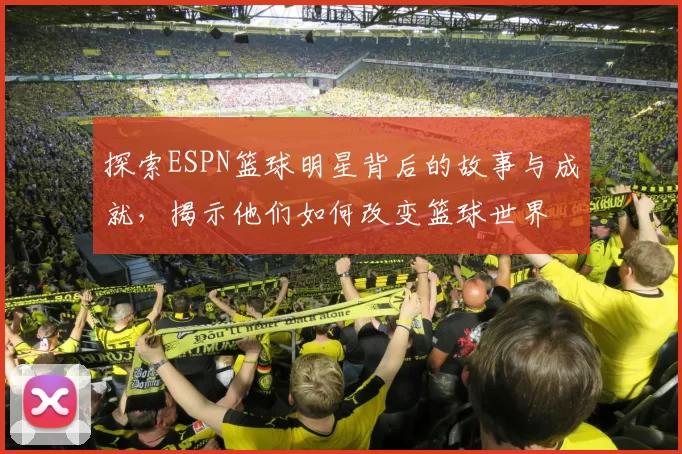 探索ESPN篮球明星背后的故事与成就，揭示他们如何改变篮球世界