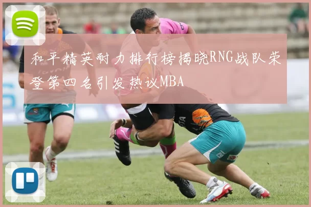 和平精英耐力排行榜揭晓RNG战队荣登第四名引发热议MBA