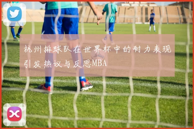 杭州排球队在世界杯中的耐力表现引发热议与反思MBA