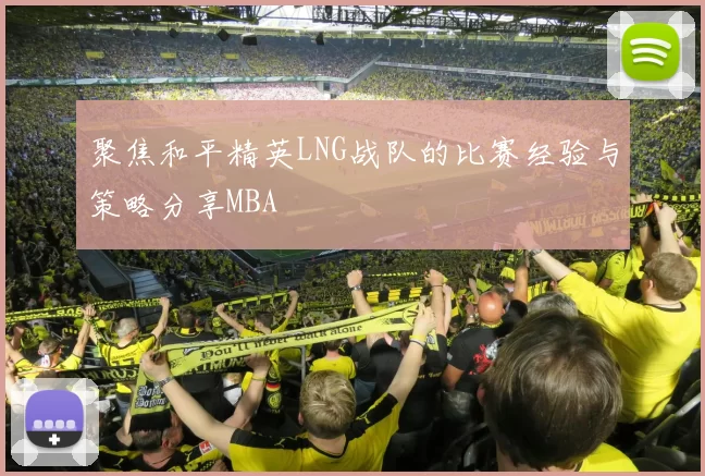 聚焦和平精英LNG战队的比赛经验与策略分享MBA