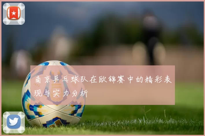 南京乒乓球队在欧锦赛中的精彩表现与实力分析