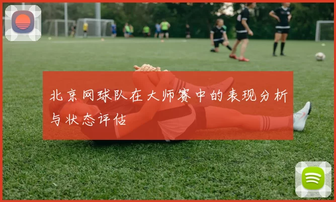 北京网球队在大师赛中的表现分析与状态评估