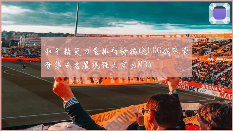 和平精英力量排行榜揭晓EDG战队荣登第五名展现强大实力MBA