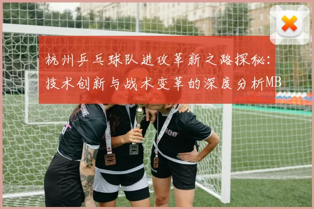 杭州乒乓球队进攻革新之路探秘：技术创新与战术变革的深度分析MBA