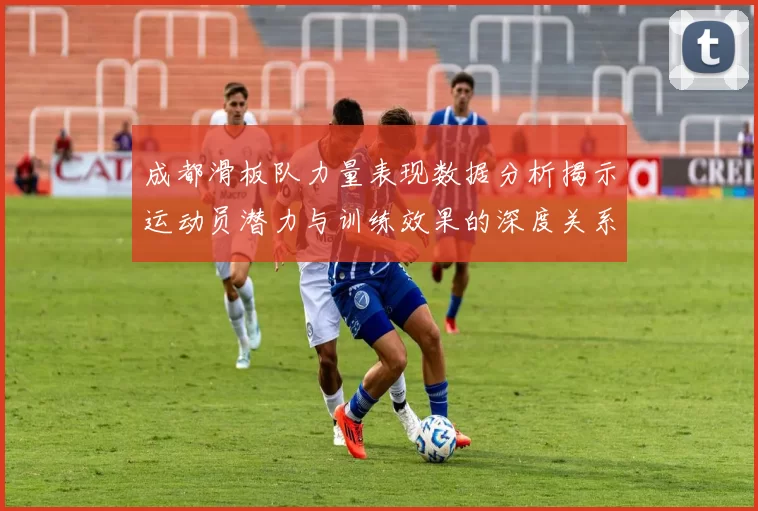 成都滑板队力量表现数据分析揭示运动员潜力与训练效果的深度关系MBA