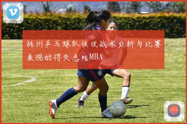 杭州乒乓球队快攻战术分析与比赛表现的得失总结MBA