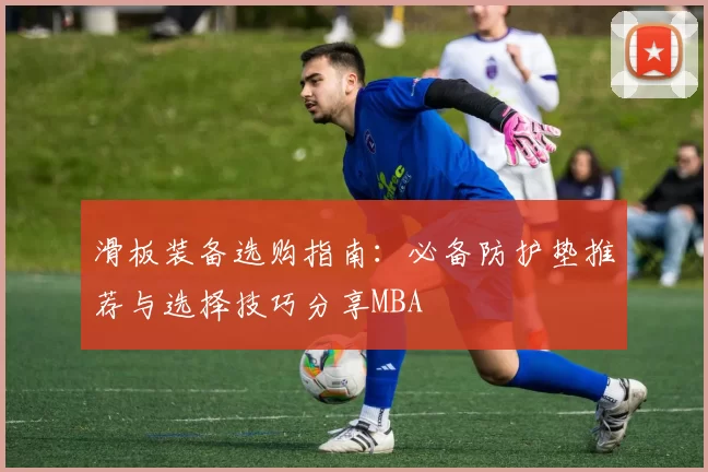滑板装备选购指南：必备防护垫推荐与选择技巧分享MBA