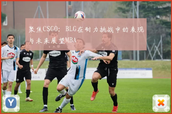聚焦CSGO：BLG在耐力挑战中的表现与未来展望MBA