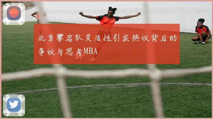 北京攀岩队灵活性引发热议背后的争议与思考MBA