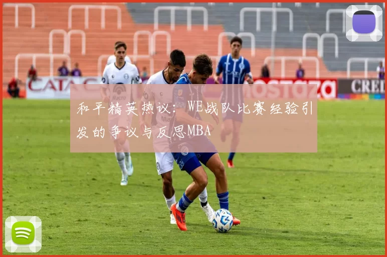 和平精英热议：WE战队比赛经验引发的争议与反思MBA