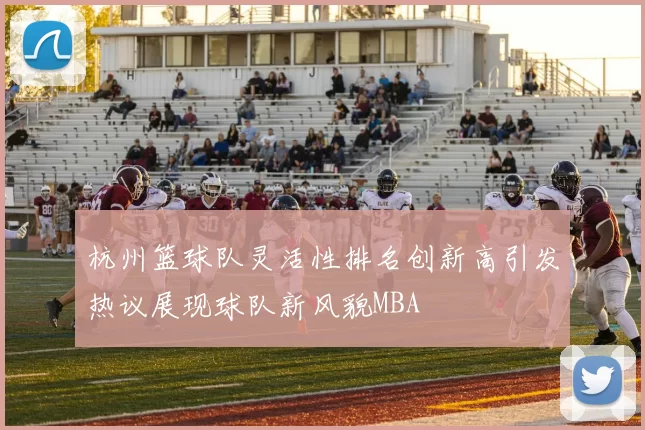 杭州篮球队灵活性排名创新高引发热议展现球队新风貌MBA
