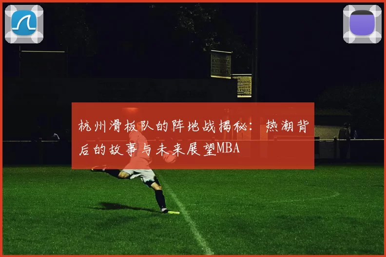 杭州滑板队的阵地战揭秘：热潮背后的故事与未来展望MBA