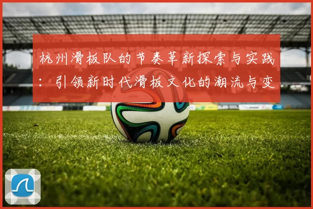 杭州滑板队的节奏革新探索与实践：引领新时代滑板文化的潮流与变革MBA