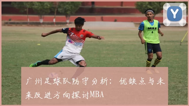 广州足球队防守分析：优缺点与未来改进方向探讨MBA